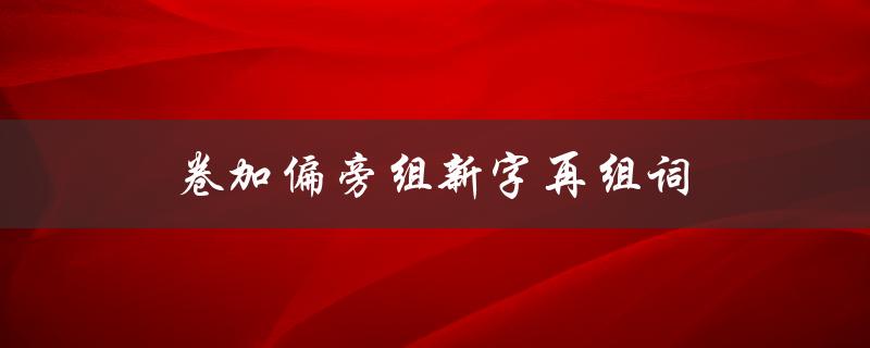 卷加偏旁组新字再组词（卷加偏旁组新字再组词语有哪些）