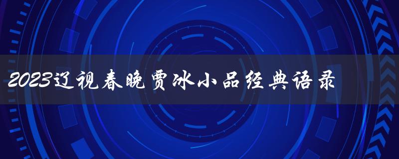 2023辽视春晚贾冰小品经典语录（笑翻全场的幽默金句）