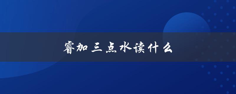 睿加三点水读什么（睿旁边三点水读什么）