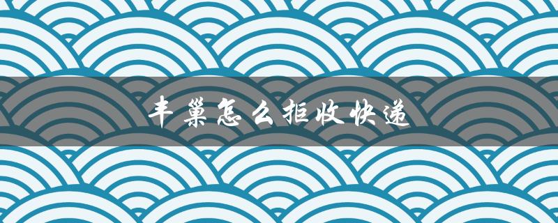 丰巢怎么拒收快递（如何拒收快递并退回丰巢）