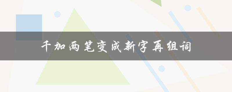 千加两笔变成新字再组词（二加两笔能否变成新字）