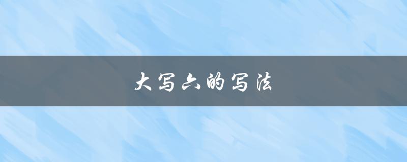 大写六的写法（大写六写法视频是什么）
