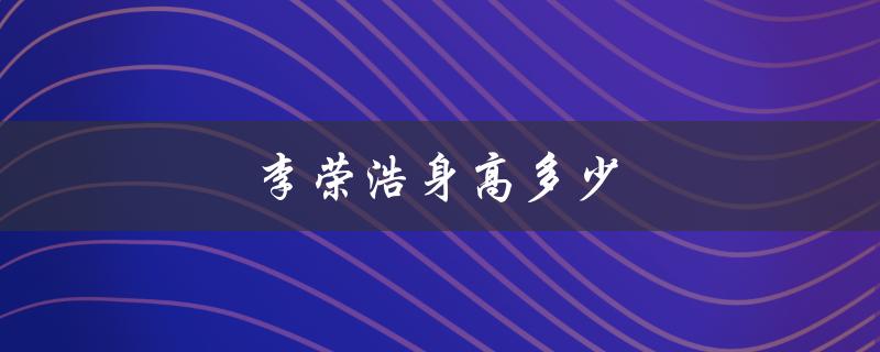 李荣浩身高多少（李荣浩身高多少）