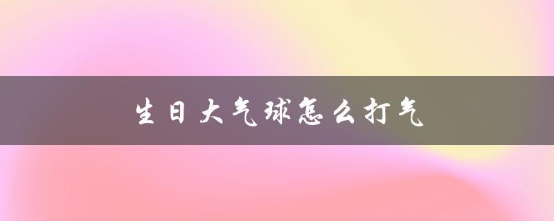 生日大气球怎么打气（生日气球如何充气）