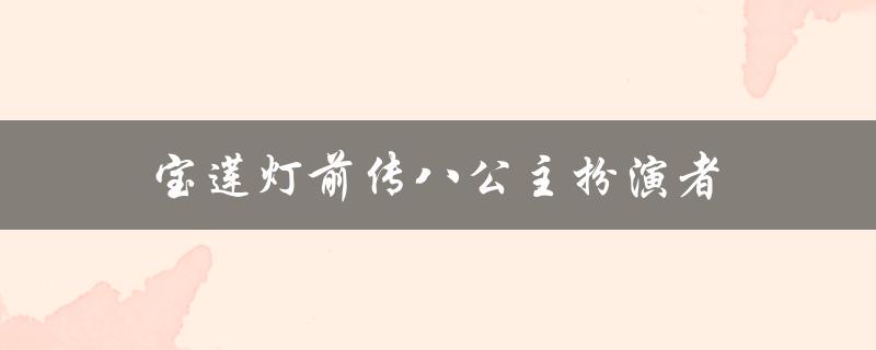宝莲灯前传八公主扮演者（谁演了宝莲灯前传中的八公主）