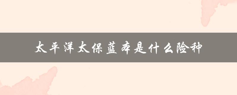 太平洋太保蓝本是什么险种（太保蓝本的含义是什么）