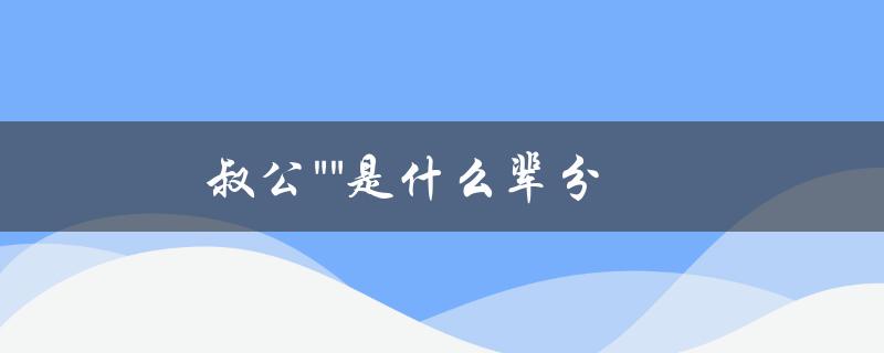叔公是什么辈分？详细解释叔公在家族中的地位和关系。