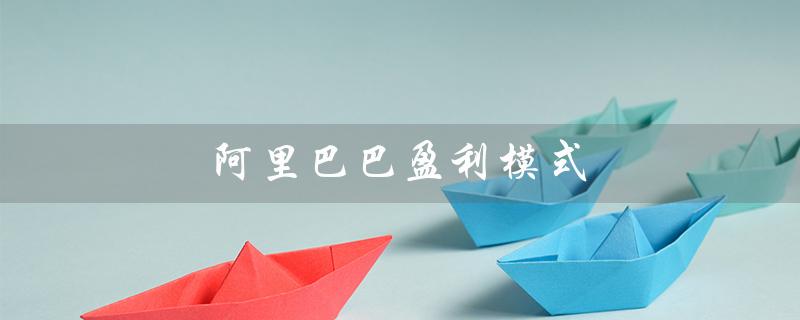 阿里巴巴盈利模式（阿里巴巴盈利方式有哪些）