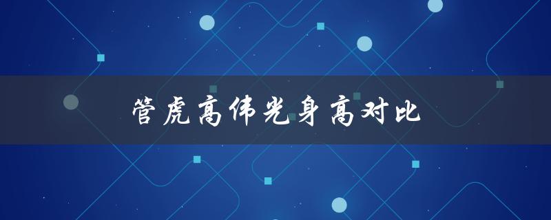 管虎高伟光身高对比（高伟光和胡兵谁更高）