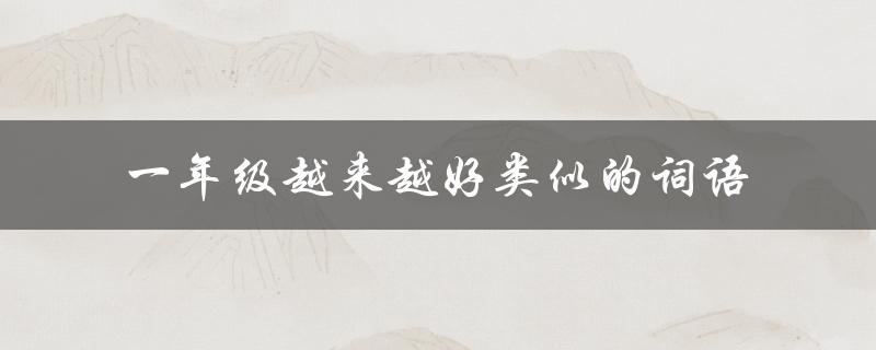 一年级越来越好类似的词语（一年级上册词语分类）