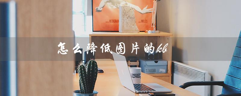 怎么降低图片的kb（如何降低图片的KB）