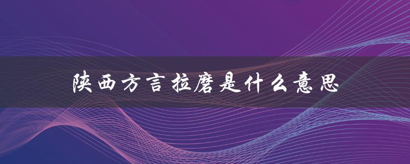陕西方言拉磨是什么意思（陕西方言乡党的含义是什么）