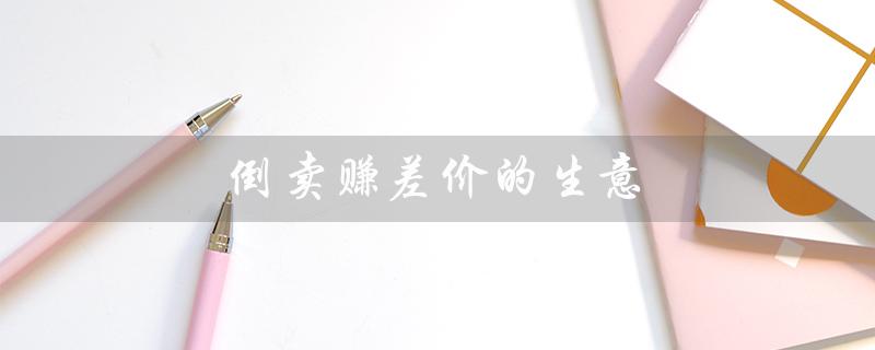 倒卖赚差价的生意（倒卖赚差价是否违法）