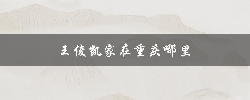 王俊凯家在重庆哪里（王俊凯家在重庆哪里）