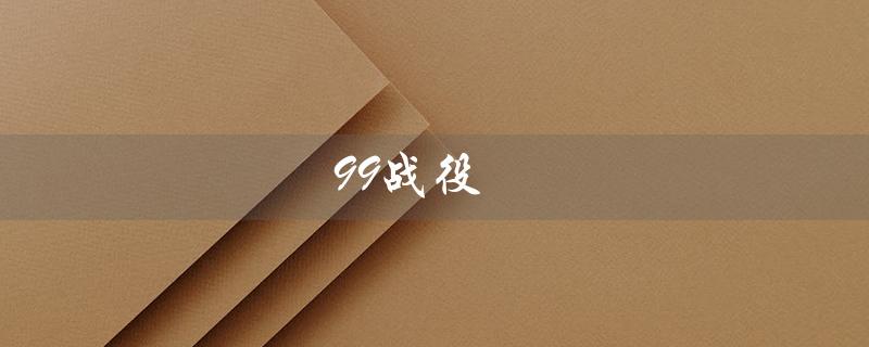 99战役（99战役二等功爷爷的战役是什么）