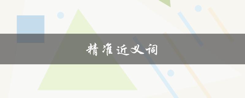 精准近义词（什么是精准近义词）