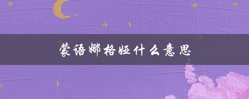 蒙语娜格娅什么意思（蒙语格日勒是什么）