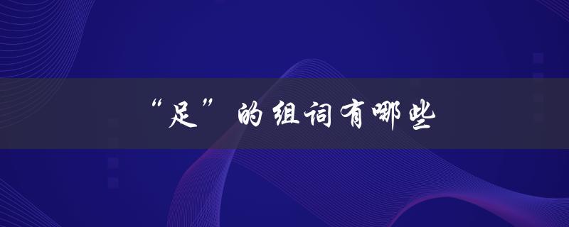 “足”的组词有哪些（足球中的足组词有哪些）