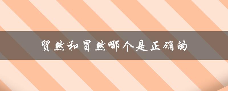 贸然和冒然哪个是正确的（冒然和贸然哪个对）