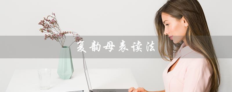 复韵母表读法（如何教学复韵母）