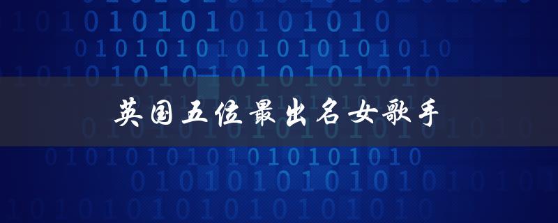 英国五位最出名女歌手（英国哪位女歌手最出名）