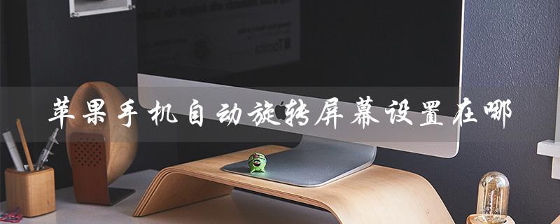 苹果手机自动旋转屏幕设置在哪（苹果8plus自动旋转屏幕设置在哪）