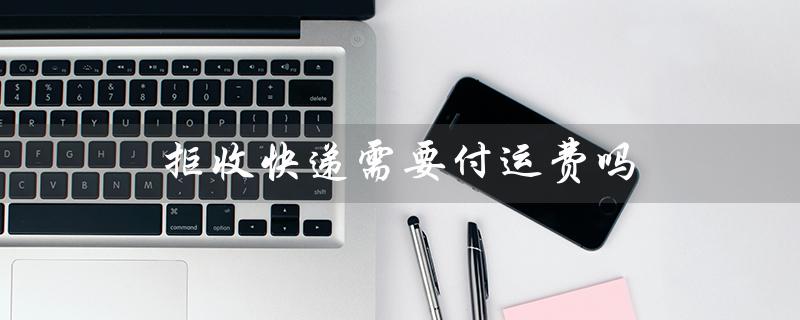 拒收快递需要付运费吗（拼多多拒收需付运费吗）