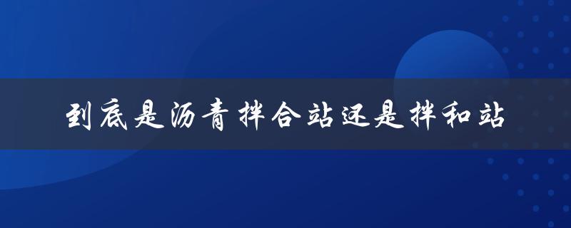 探究沥青拌合站和拌和站的区别和联系