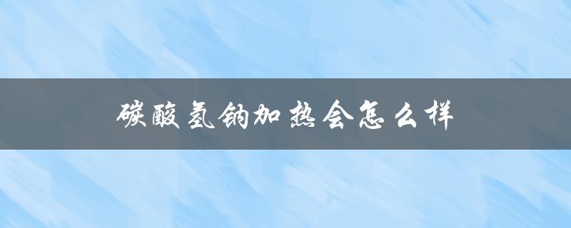 碳酸氢钠加热会怎么样（碳酸氢钠好用吗）