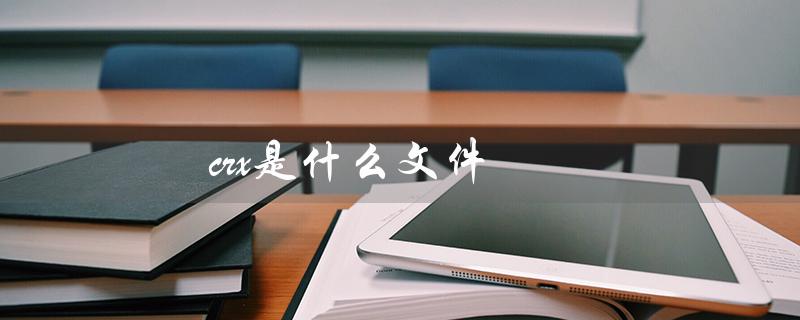 crx是什么文件（CRX文件怎样打开）