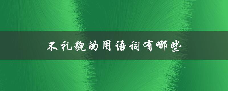 不礼貌的用语词有哪些（常见的不文明用语及其影响）