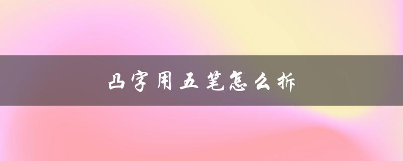 凸字用五笔怎么拆（凸字五笔的字根拆法是什么（15字））