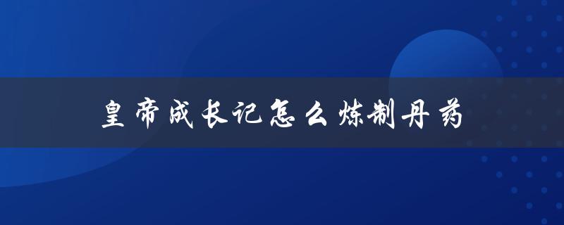 皇帝成长记怎么炼制丹药：探秘古代丹药炼制技艺