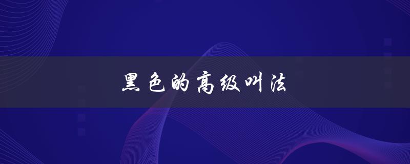 黑色的高级叫法（黑色高级叫法是什么）