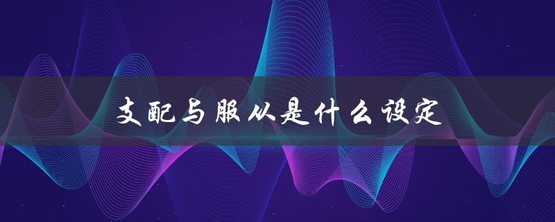 支配与服从是什么设定（什么是支配服从设定）