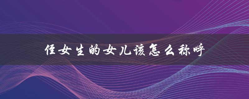 侄女生的女儿该怎么称呼（如何称呼侄女的女儿）