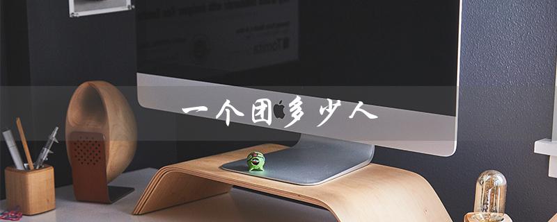 一个团多少人（团编制多少人）