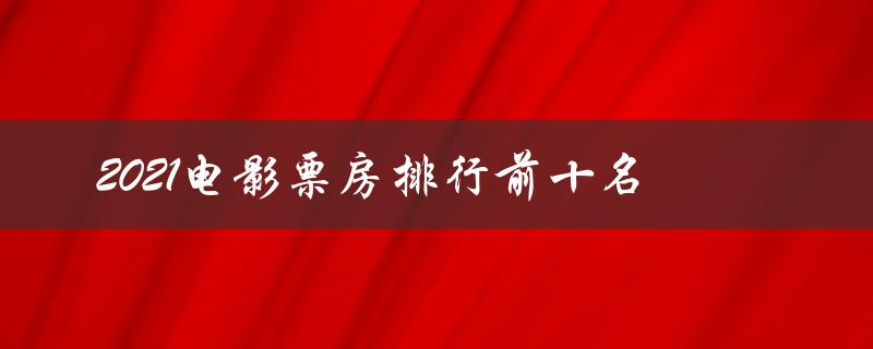 2021电影票房排行前十名（2021年全球电影票房前十名是什么）