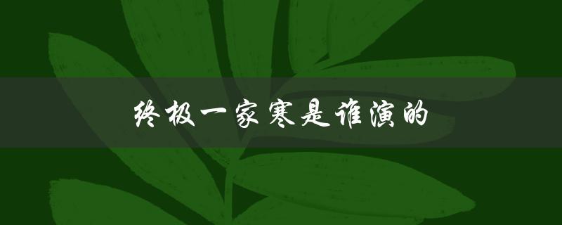 终极一家寒是谁演的（主演名单揭晓）