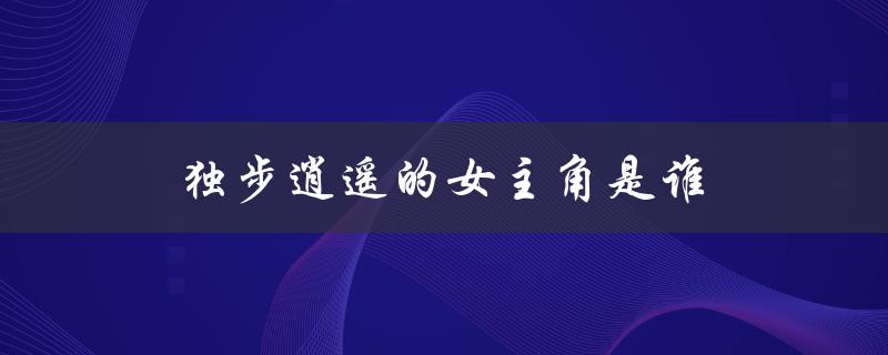 独步逍遥的女主角是谁（独步逍遥漫画女主是谁）