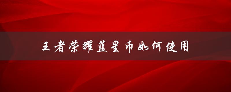 王者荣耀蓝星币如何使用（王者荣耀蓝星币兑换方法）