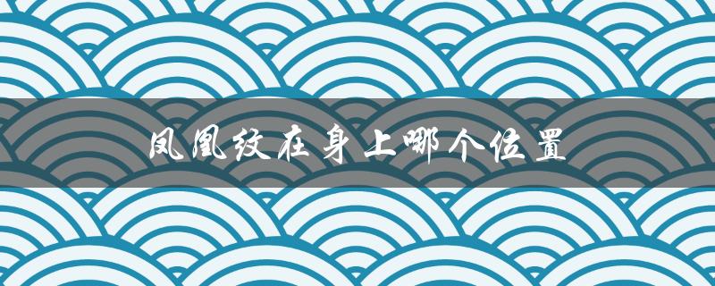凤凰纹在身上哪个位置（男人纹凤凰在哪）