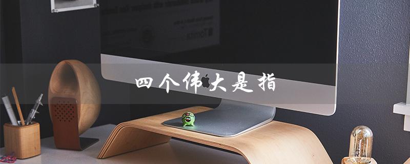 四个伟大是指（四个伟大是指什么）