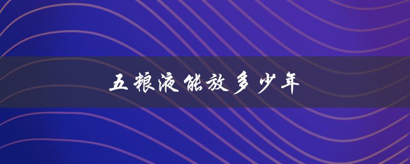 五粮液能放多少年（五粮液过期时间）
