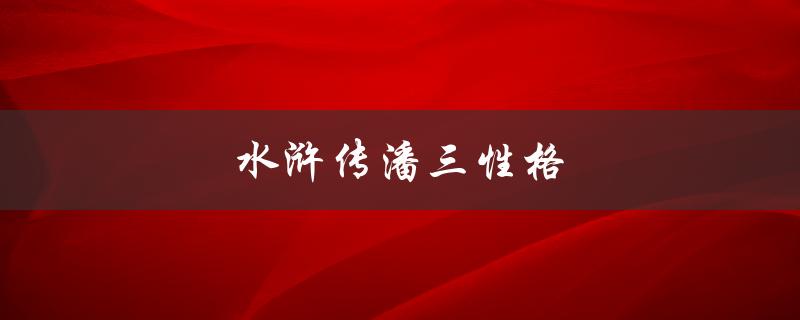 水浒传潘三性格（潘三的性格如何）
