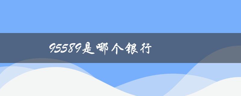 95589是哪个银行（解答这个疑问，让你不再犯愁）
