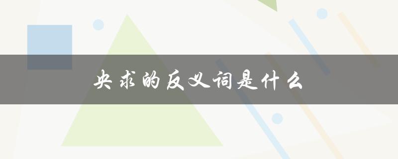 央求的反义词是什么（央求的反义词是什么）