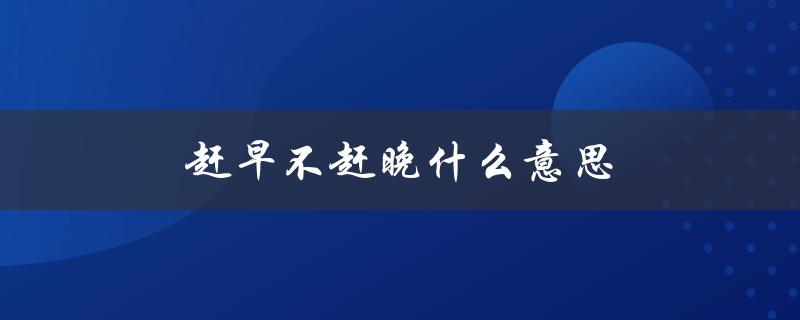 赶早不赶晚什么意思（赶早不赶晚的重要性）
