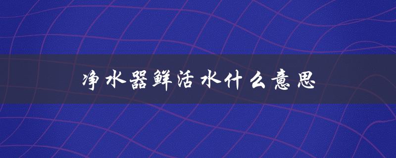 净水器鲜活水什么意思（净水器pgp是啥）