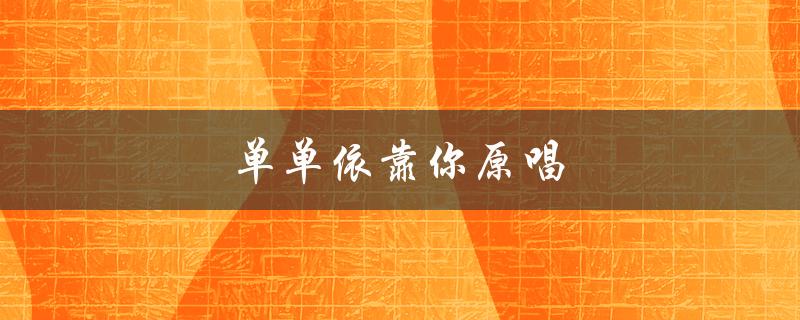 单单依靠你原唱（依靠谁原唱单单依靠你）